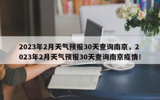 2023年2月天气预报30天查询南京，2023年2月天气预报30天查询南京疫情！