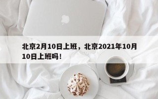 北京2月10日上班，北京2021年10月10日上班吗！