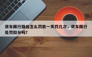 货车限行路段怎么罚款一天罚几次，货车限行处罚扣分吗？