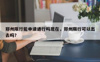 郑州限行能申请通行吗现在，郑州限行可以出去吗？