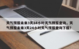 天气预报未来3天24小时天气预报查询，天气预报未来3天24小时天气预报查询下载？