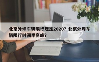 北京外埠车辆限行规定2020？北京外埠车辆限行时间早高峰？