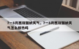 7一8月西双版纳天气，7一8月西双版纳天气怎么样热吗