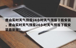 唐山实时天气预报24小时天气预报下载安装，唐山实时天气预报24小时天气预报下载安装最新版？