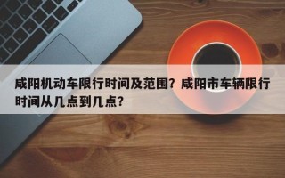 咸阳机动车限行时间及范围？咸阳市车辆限行时间从几点到几点？