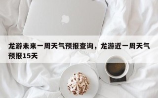 龙游未来一周天气预报查询，龙游近一周天气预报15天