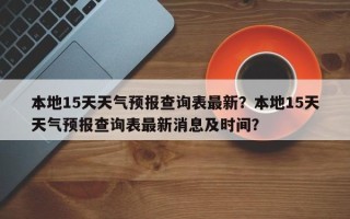 本地15天天气预报查询表最新？本地15天天气预报查询表最新消息及时间？