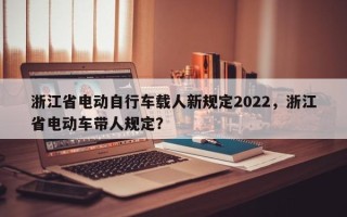 浙江省电动自行车载人新规定2022，浙江省电动车带人规定？