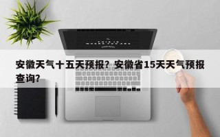 安徽天气十五天预报？安徽省15天天气预报查询？