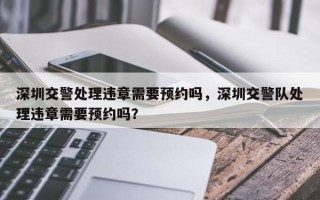 深圳交警处理违章需要预约吗，深圳交警队处理违章需要预约吗？