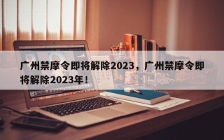 广州禁摩令即将解除2023，广州禁摩令即将解除2023年！