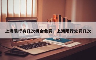 上海限行有几次机会免罚，上海限行处罚几次