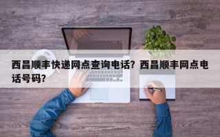 西昌顺丰快递网点查询电话？西昌顺丰网点电话号码？