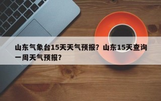 山东气象台15天天气预报？山东15天查询一周天气预报？