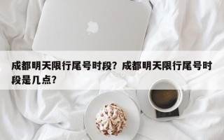 成都明天限行尾号时段？成都明天限行尾号时段是几点？