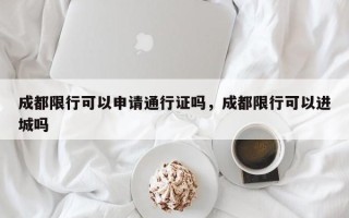 成都限行可以申请通行证吗，成都限行可以进城吗