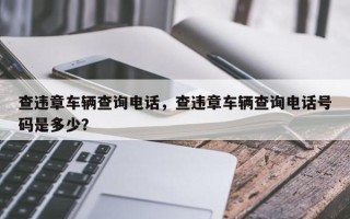 查违章车辆查询电话，查违章车辆查询电话号码是多少？