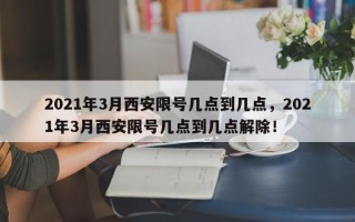 2021年3月西安限号几点到几点，2021年3月西安限号几点到几点解除！