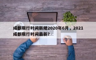 成都限行时间新规2020年6月，2021成都限行时间最新？