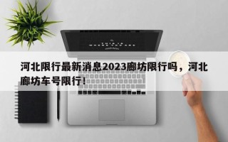 河北限行最新消息2023廊坊限行吗，河北廊坊车号限行！