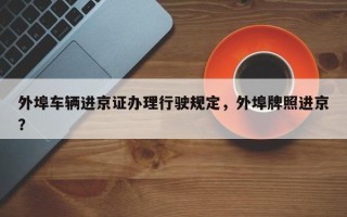 外埠车辆进京证办理行驶规定，外埠牌照进京？