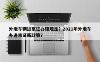 外地车辆进京证办理规定？2021年外地车办进京证新政策？