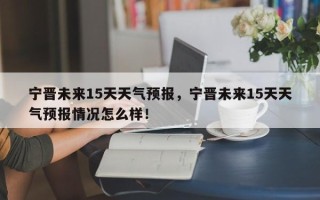 宁晋未来15天天气预报，宁晋未来15天天气预报情况怎么样！