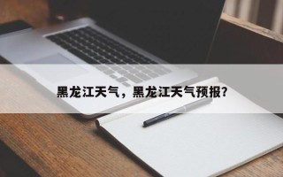 黑龙江天气，黑龙江天气预报？