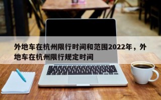 外地车在杭州限行时间和范围2022年，外地车在杭州限行规定时间