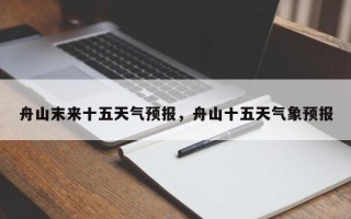 舟山末来十五天气预报，舟山十五天气象预报