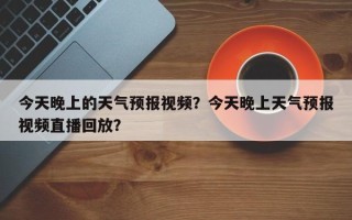 今天晚上的天气预报视频？今天晚上天气预报视频直播回放？