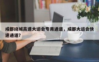 成都绕城高速大运会专用通道，成都大运会快速通道？