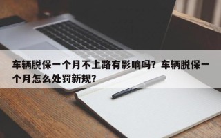 车辆脱保一个月不上路有影响吗？车辆脱保一个月怎么处罚新规？