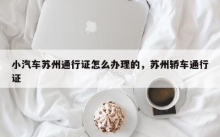 小汽车苏州通行证怎么办理的，苏州轿车通行证