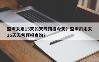 深圳未来15天的天气预报今天？深圳市未来15天天气预报查询？