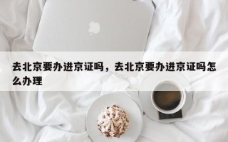 去北京要办进京证吗，去北京要办进京证吗怎么办理