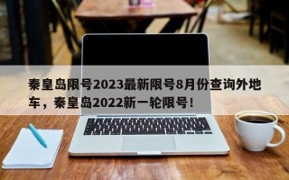 秦皇岛限号2023最新限号8月份查询外地车，秦皇岛2022新一轮限号！