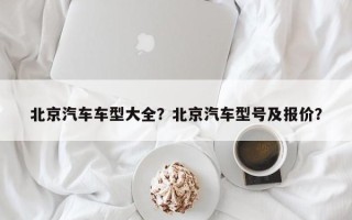 北京汽车车型大全？北京汽车型号及报价？