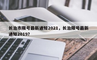 长治市限号最新通知2021，长治限号最新通知2019？