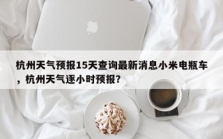 杭州天气预报15天查询最新消息小米电瓶车，杭州天气逐小时预报？