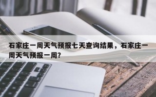 石家庄一周天气预报七天查询结果，石家庄一周天气预报一周？