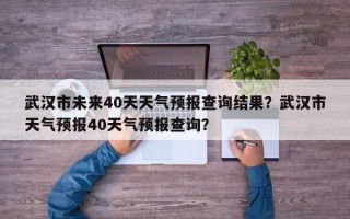 武汉市未来40天天气预报查询结果？武汉市天气预报40天气预报查询？