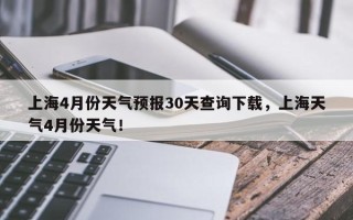 上海4月份天气预报30天查询下载，上海天气4月份天气！