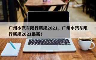 广州小汽车限行新规2021，广州小汽车限行新规2021最新！