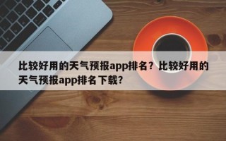 比较好用的天气预报app排名？比较好用的天气预报app排名下载？