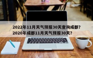 2022年11月天气预报30天查询成都？2020年成都11月天气预报30天？