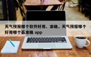 天气预报哪个软件好用、准确，天气预报哪个好用哪个最准确 app