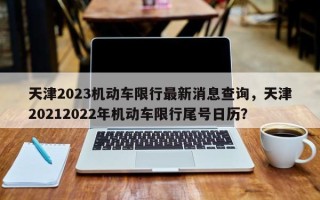 天津2023机动车限行最新消息查询，天津20212022年机动车限行尾号日历？