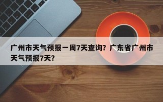 广州市天气预报一周7天查询？广东省广州市天气预报7天？