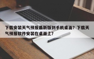 下载安装天气预报最新版到手机桌面？下载天气预报软件安装在桌面上？